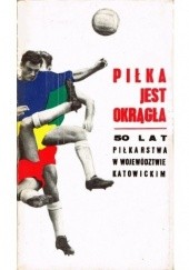 Okładka książki Piłka jest okrągła. 50 lat piłkarstwa w województwie katowickim praca zbiorowa