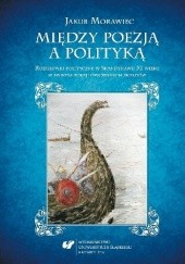Okładka książki Między poezją a polityką. Rozgrywki polityczne w Skandynawii XI wieku w świetle poezji ówczesnych skaldów Jakub Morawiec