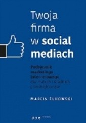 Okładka książki Twoja firma w socjal mediach. Podręcznik marketingu internetowego dla małych i średnich przedsiębiorstw Marcin Żukowski