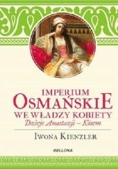 Okładka książki Imperium Osmańskie we władzy kobiet. Dzieje Anastazji - Kösem Iwona Kienzler