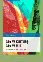 Okładka książki Gry w kulturę: gry w mit. Mitografia jako lektura Anna Kapusta