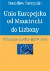 Okładka książki Unia Europejska od Maastricht do Lizbony. Polityczne aspekty aktywności Stanisław Parzymies