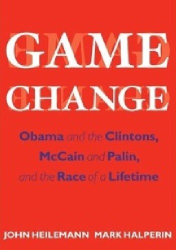 Okładka książki Game Change: Obama and the Clintons, McCain and Palin, and the Race of a Lifetime Mark Halperin, John Heilemann