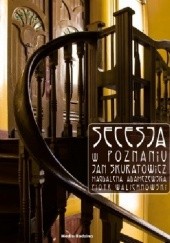 Okładka książki Secesja w Poznaniu Magdalena Adamczewska, Jan Skuratowicz, Piotr Walichnowski
