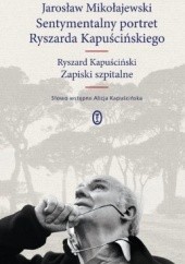 Okładka książki Sentymentalny portret Ryszarda Kapuścińskiego. Zapiski szpitalne Ryszard Kapuściński, Jarosław Mikołajewski