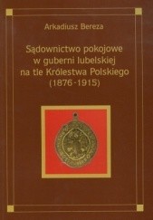 Okładka książki Sądownictwo pokojowe w guberni lubelskiej na tle Królestwa P Arkadiusz Bereza