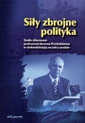 Siły zbrojne polityka. Studia ofiarowane profesorowi Jerzemu Przybylskiemu w siedemdziesiątą rocznicę urodzin.