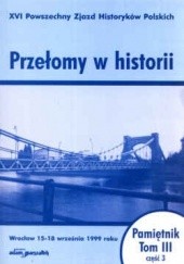 Przełomy w historii. XVI Powszechny zjazd Historyków Polskich - Wrocław 15-18 września 1999 roku. Pamiętnik. Tom III - część 3.
