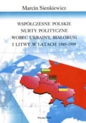 Okładka książki Współczesne polskie nury polityczne wobec Ukrainy, Białorusi i Litwy 1989-1999 Marcin Sienkiewicz