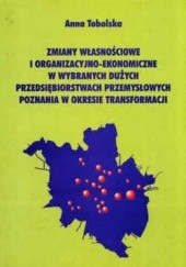 Okładka książki zmiany własnościowe i organizacyjno-ekonomiczne w wybranych dużych przedsiębiorstwach przemysłowych Poznania w okresie transformacji. Anna Tobolska