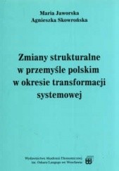 Okładka książki Zmiany strukturalne w przemyśle polskim w okresie transformacji systemowej Maria Jaworska, Agnieszka Skowrońska