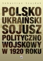 Okładka książki Polsko-ukraiński sojusz polityczno-wojskowy w 1920 roku Sebastian Szajdak