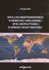 Okładka książki Wizje ładu międzynarodowego w niemieckiej i anglosaskiej myśli geopolitycznej w okresie II wojny światowej Tomasz Klin