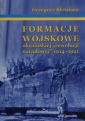 Okładka książki Formacje wojskowe ukraińskiej „rewolucji narodowej” 1914-1921 Grzegorz Skrukwa