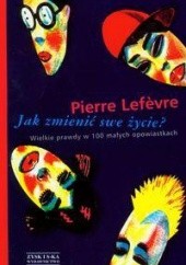 Okładka książki Jak zmienić swe życie. Wielkie prawdy w 100 małych opowiastkach Pierre Lefevre