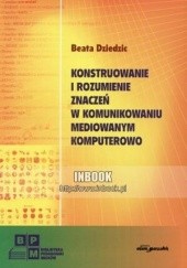 Okładka książki Konstruowanie i rozumienie znaczeń w komunikowaniu mediowanym komputerowo - Beata Dziedzic Beata Dziedzic