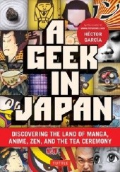Okładka książki A geek in Japan. Discovering the land of manga, anime, Zen, and the tea ceremony Hector Garcia