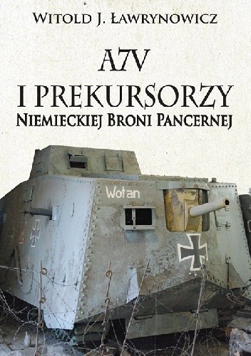 Okładka książki A7V i Prekursorzy Niemieckiej Broni Pancernej Witold J. Ławrynowicz