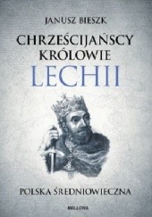 Okładka książki Chrześcijańscy królowie Lechii. Polska średniowieczna Janusz Bieszk