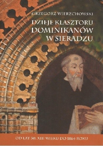Okładka książki Dzieje klasztoru Dominikanów w Sieradzu. Od lat 30. XIII wieku do 1864 roku Grzegorz Wierzchowski