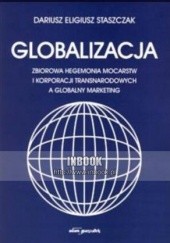 Okładka książki Globalizacja. zbiorowa hegemonia mocarstw i korporacji transnarodowych a globalny marketing - Dariusz Eligiusz Staszczak Dariusz Eligiusz Staszczak