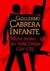 Okładka książki Moja wina, bo tańczyłem cza-czę Guillermo Cabrera Infante