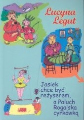 Okładka książki Jasiek chce być reżyserem, a Paluch Rogalska cyrkówką Lucyna Legut