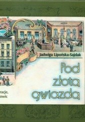 Okładka książki Pod złotą gwiazdą : karczmy, hotele, restauracje, kawiarnie dawnych Katowic Jadwiga Lipońska-Sajdak
