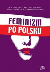 Okładka książki Feminizm po polsku Katarzyna Gębarowska, Filip Pierzchalski, Katarzyna Smyczyńska, Ewa Maria Szatlach