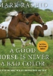 Okładka książki A Good Horse Is Never a Bad Color: Tales of Training through Communication and Trust Mark Rashid