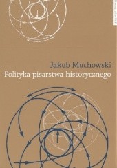 Okładka książki Polityka pisarstwa historycznego. Refleksja teoretyczna Haydena White'a Jakub Muchowski