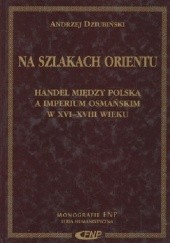 Okładka książki Na szlakach Orientu. Handel między Polską a Imperium Osmańskim w XVI-XVIII wieku Andrzej Dziubiński
