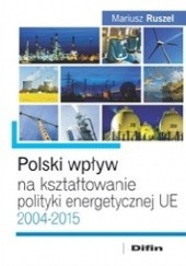 Okładka książki Polski wpływ na kształtowanie polityki energetycznej UE 2004-2015 Mariusz Ruszel