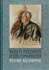 Okładka książki Ostatni prezydent II Rzeczypospolitej: Ryszard Kaczorowski Adam Czesław Dobroński