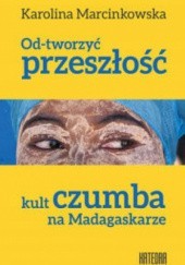Okładka książki Od-tworzyć przeszłość. Kult czumba na Madagaskarze Karolina Marcinkowska