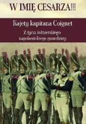 Okładka książki W imię Cesarza!!! Kajety kapitana Coignet. Z życia żołnierskiego napoleońskiego gwardzisty