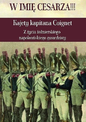 Okładka książki W imię Cesarza!!! Kajety kapitana Coignet. Z życia żołnierskiego napoleońskiego gwardzisty J.-R. Coignet