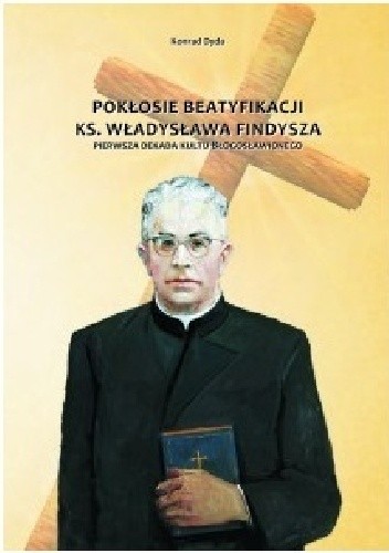 Okładka książki Pokłosie beatyfikacji ks. Władysława Findysza. Pierwsza dekada kultu błogosławionego Konrad Dyda