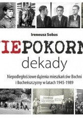 Okładka książki Niepokorne dekady: niepodległościowe dążenia mieszkańców Bochni i Bocheńszczyzny w latach 1945-1989 Ireneusz Sobas