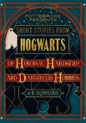 Okładka książki Short Stories from Hogwarts of Heroism, Hardship and Dangerous Hobbies J.K. Rowling