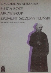 Okładka książki Sługa Boży Arcybiskup Zygmunt Szczęsny Feliński metropolita warszawski Michalina Aleksa RM