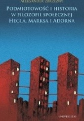 Okładka książki Podmiotowość i historia w filozofii społecznej Hegla, Marksa i Adorna Aleksander Zbrzezny