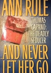 Okładka książki And Never Let Her Go. Thomas Capano: The Deadly Seducer Ann Rule