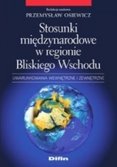 Okładka książki Stosunki międzynarodowe w regionie Bliskiego Wschodu. Uwarunkowania wewnętrzne i zewnętrzne Przemysław Osiewicz