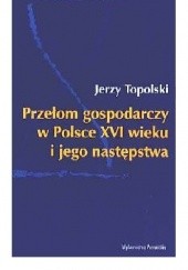 Okładka książki Przełom gospodarczy w Polsce XVI wieku i jego następstwa Jerzy Topolski