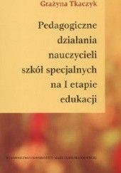 Okładka książki Pedagogiczne działania nauczycieli szkół specjalnych na I etapie edukacji Grażyna Tkaczyk