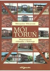 Okładka książki Mój Toruń. Wspomnienia chłopaka z Mokrego Mieczysław Wilczewski