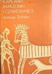 Okładka książki Kapłanki, Amazonki i Czarownice. Opowieść z końca neolitu i epoki brązu 6500-1150 lat p.n.e. Jadwiga Żylińska