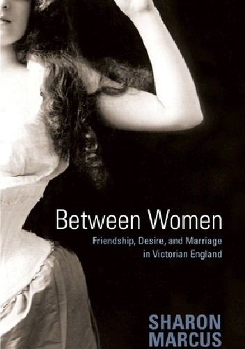 Okładka książki Between Women: Friendship, Desire, and Marriage in Victorian England Sharon Marcus