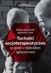 Okładka książki Techniki socjoterapeutyczne w pracy z dzieckiem agresywnym Agnieszka Jaros, Renata Szczepanik